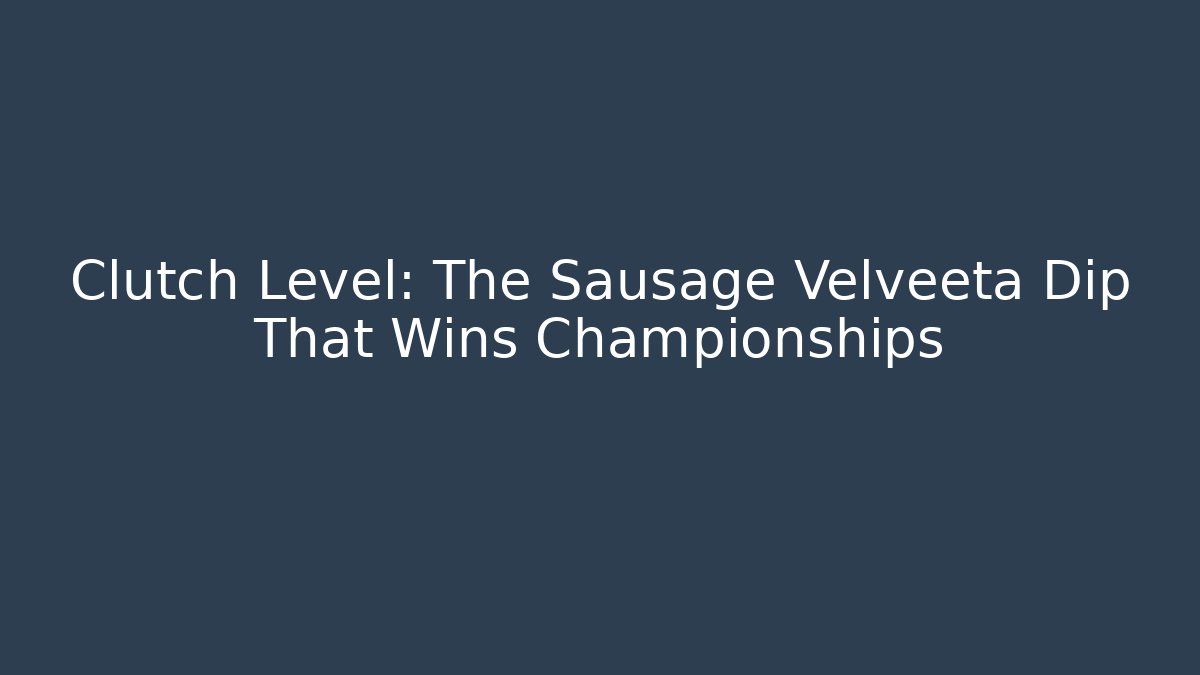 Clutch Level: The Sausage Velveeta Dip That Wins Championships