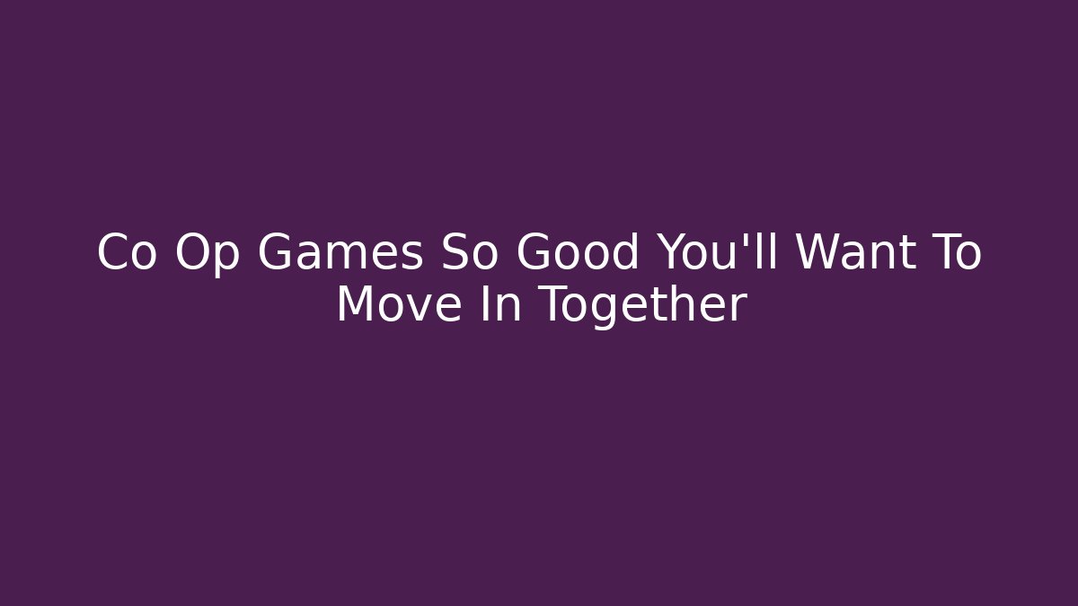 Co Op Games So Good You’ll Want To Move In Together
