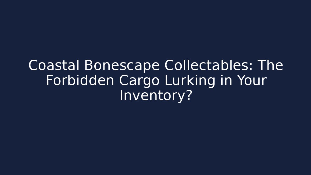 Coastal Bonescape Collectables: The Forbidden Cargo Lurking in Your Inventory?