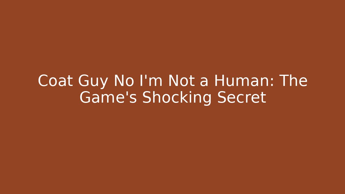 Coat Guy No I'm Not a Human: The Game's Shocking Secret