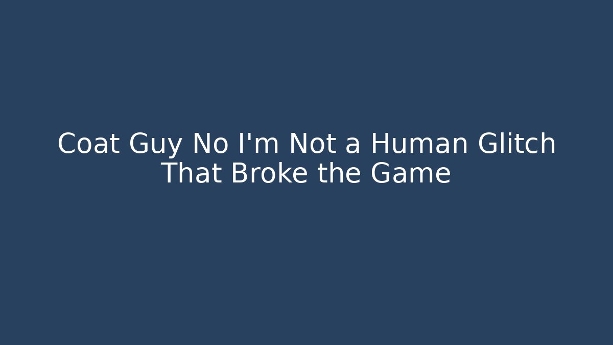 Coat Guy No I'm Not a Human Glitch That Broke the Game