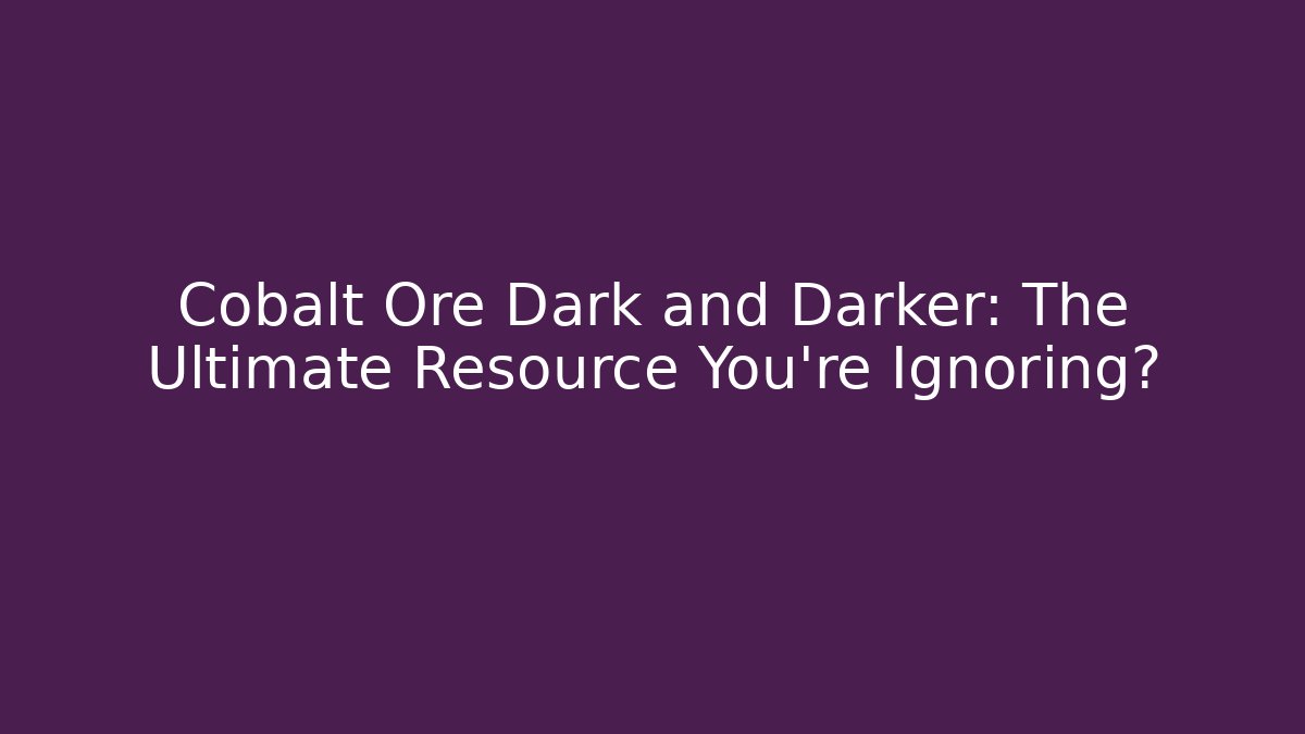 Cobalt Ore Dark and Darker: The Ultimate Resource You’re Ignoring?