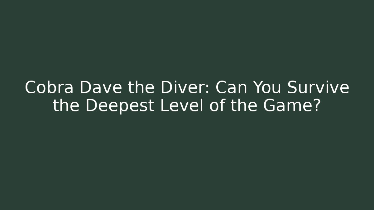 Cobra Dave the Diver: Can You Survive the Deepest Level of the Game?