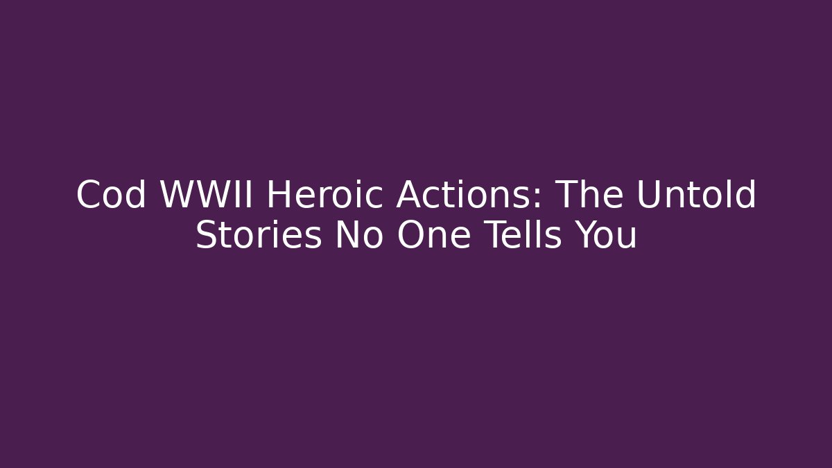 Cod WWII Heroic Actions: The Untold Stories No One Tells You