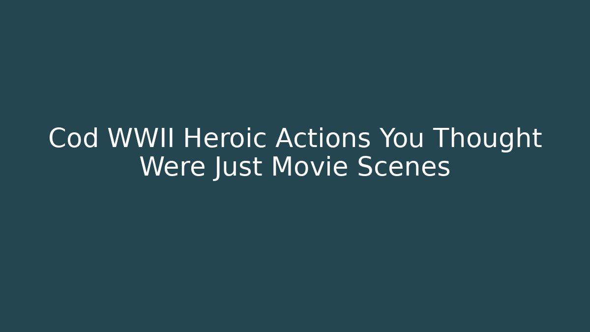 Cod WWII Heroic Actions You Thought Were Just Movie Scenes