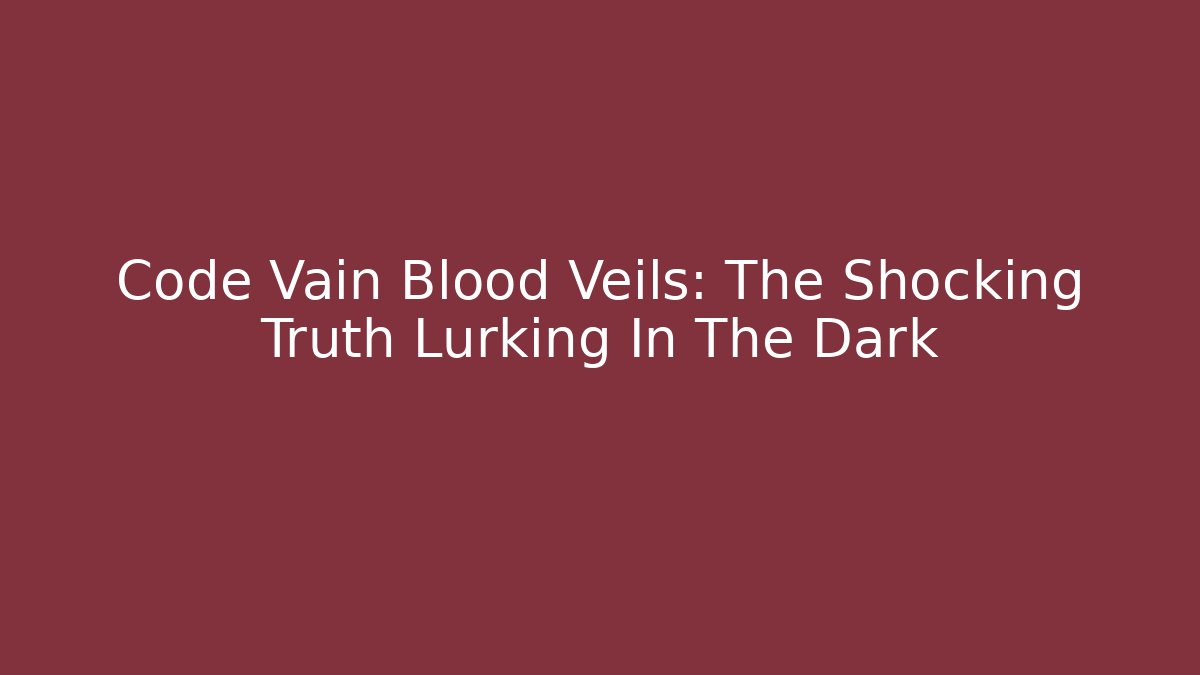 Code Vain Blood Veils: The Shocking Truth Lurking In The Dark
