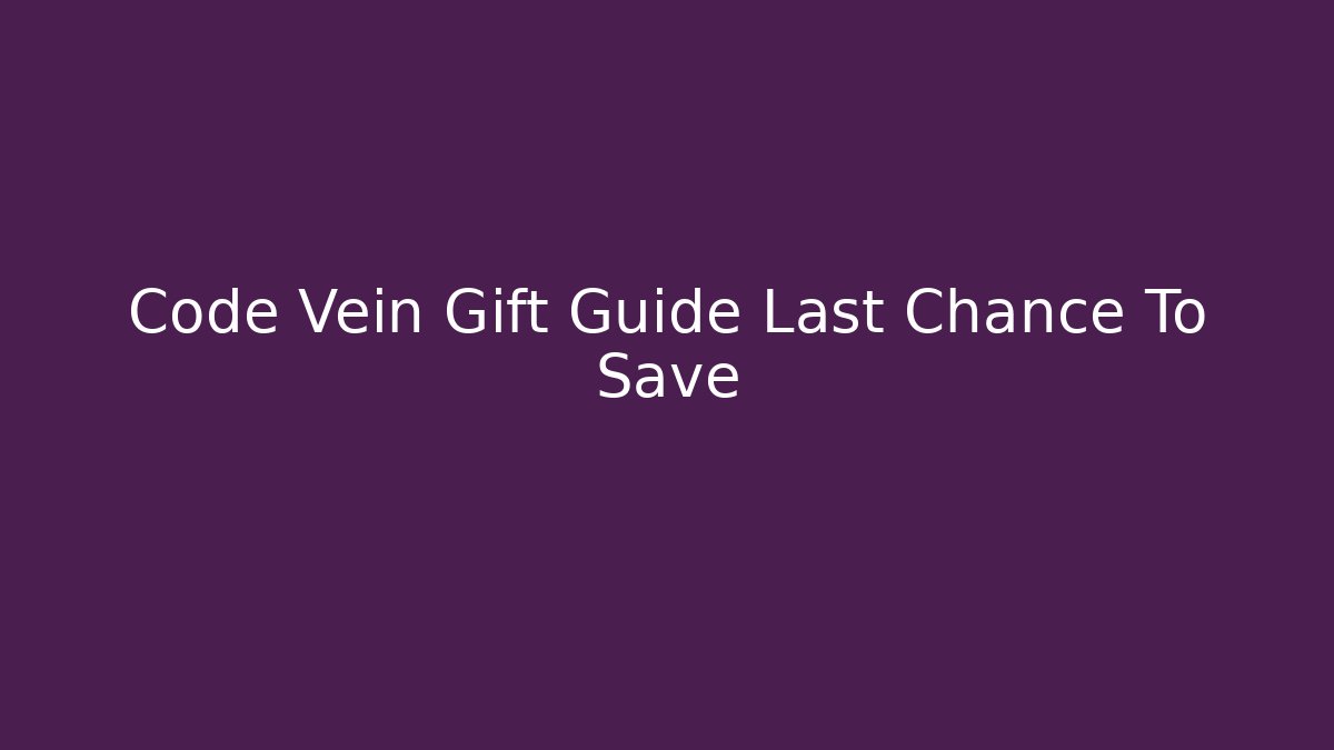 Code Vein Gift Guide Last Chance To Save - Create More Assets