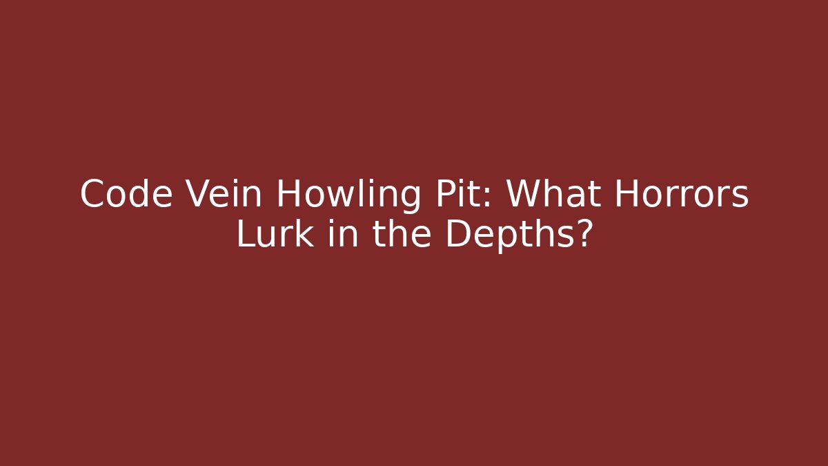 Code Vein Howling Pit: What Horrors Lurk in the Depths?