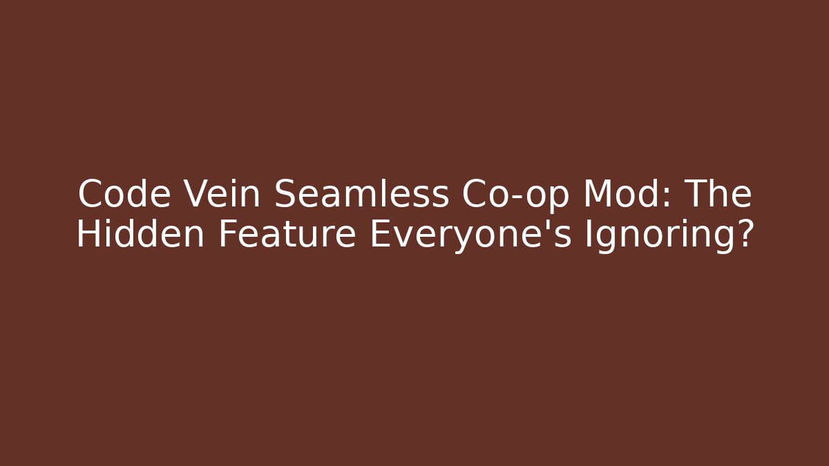 Code Vein Seamless Co-op Mod: The Hidden Feature Everyone’s Ignoring?