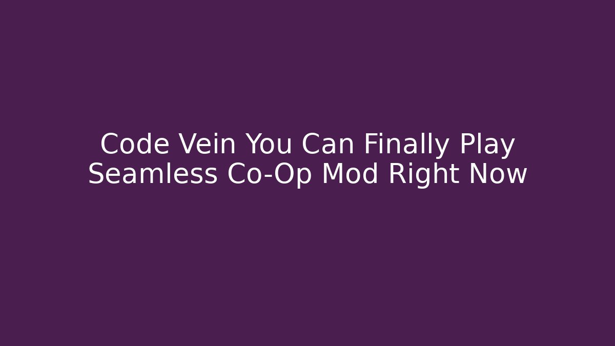 Code Vein You Can Finally Play Seamless Co-Op Mod Right Now