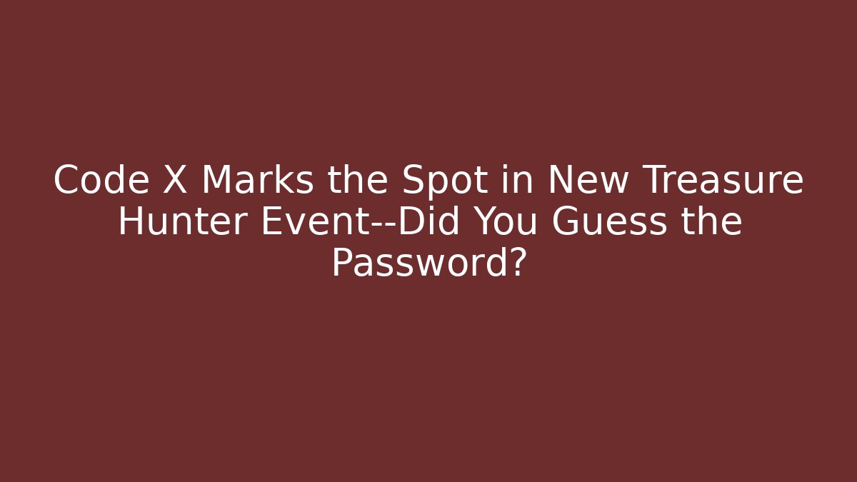 Code X Marks the Spot in New Treasure Hunter Event—Did You Guess the Password?