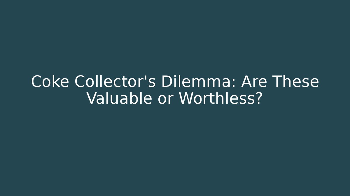 Coke Collector's Dilemma: Are These Valuable or Worthless?