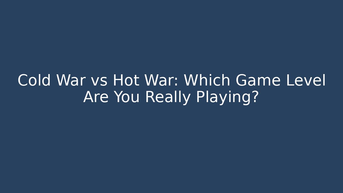 Cold War vs Hot War: Which Game Level Are You Really Playing?