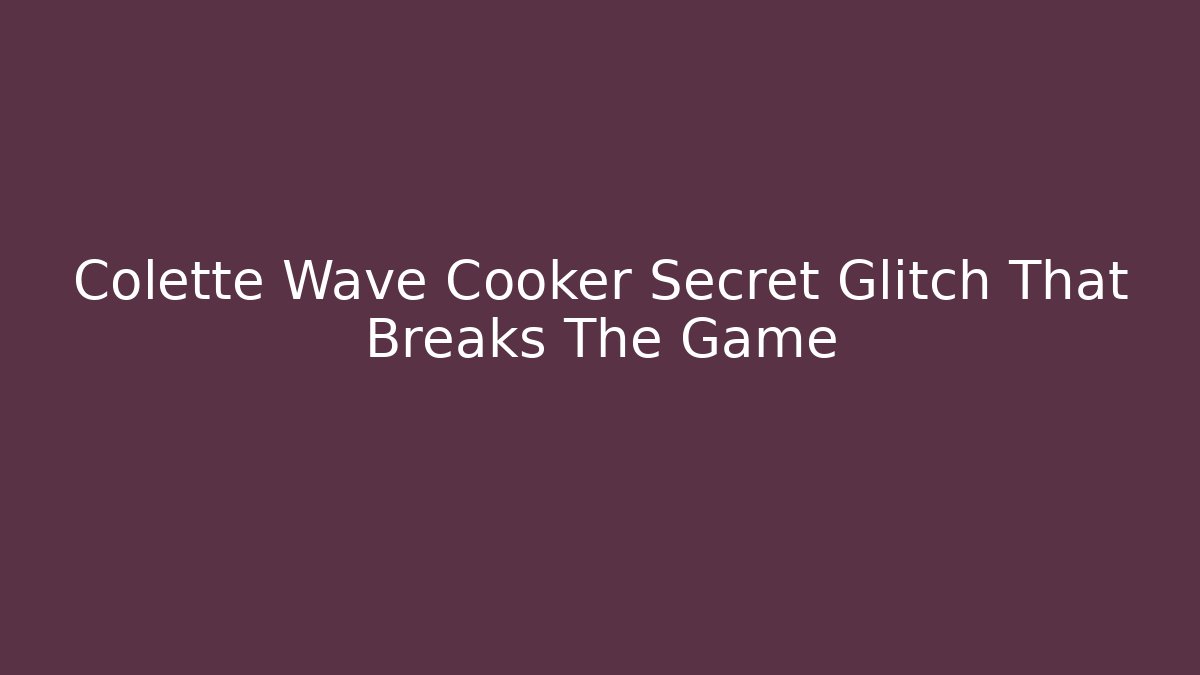 Colette Wave Cooker Secret Glitch That Breaks The Game