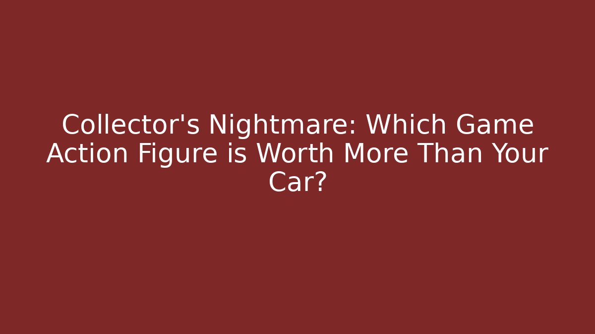 Collector's Nightmare: Which Game Action Figure is Worth More Than Your Car?
