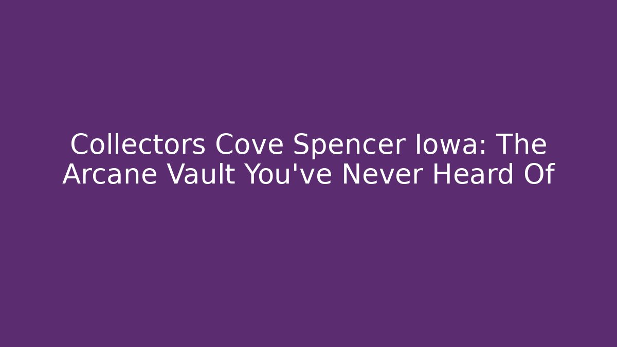 Collectors Cove Spencer Iowa: The Arcane Vault You've Never Heard Of