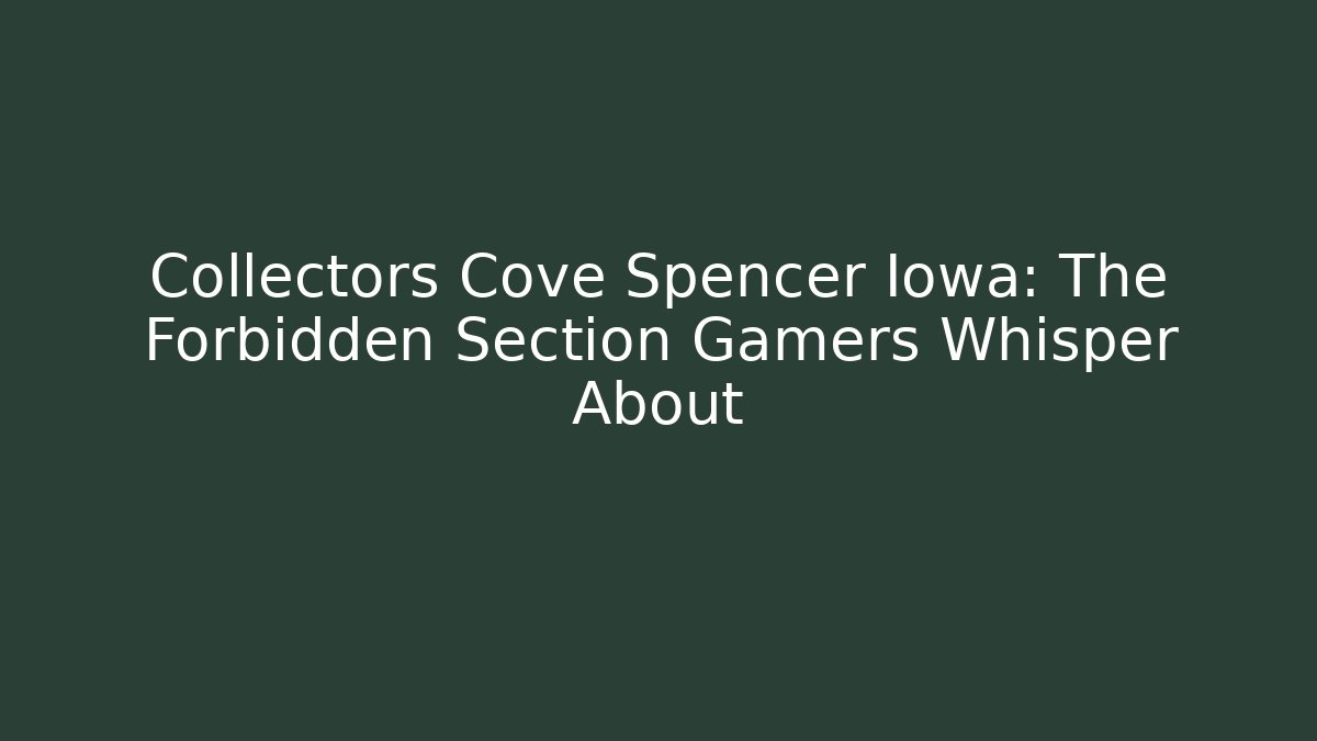 Collectors Cove Spencer Iowa: The Forbidden Section Gamers Whisper About