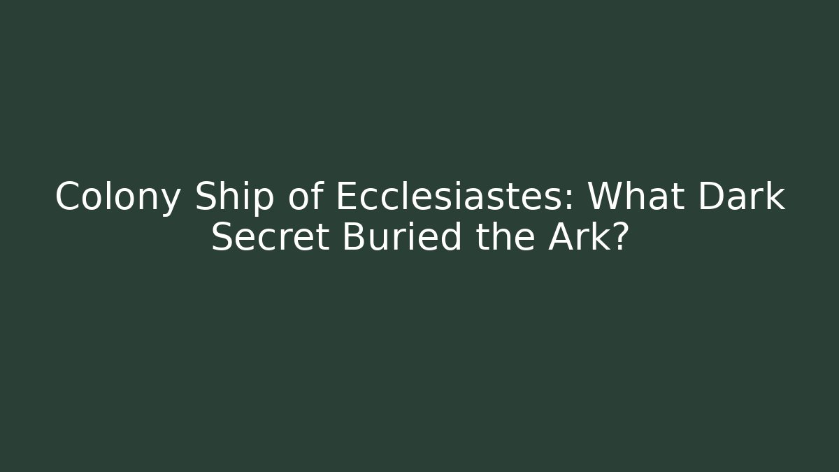 Colony Ship of Ecclesiastes: What Dark Secret Buried the Ark?