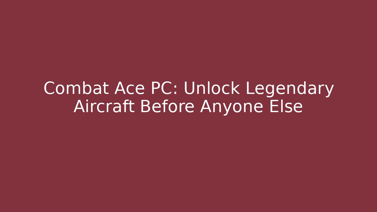 Combat Ace PC: Unlock Legendary Aircraft Before Anyone Else