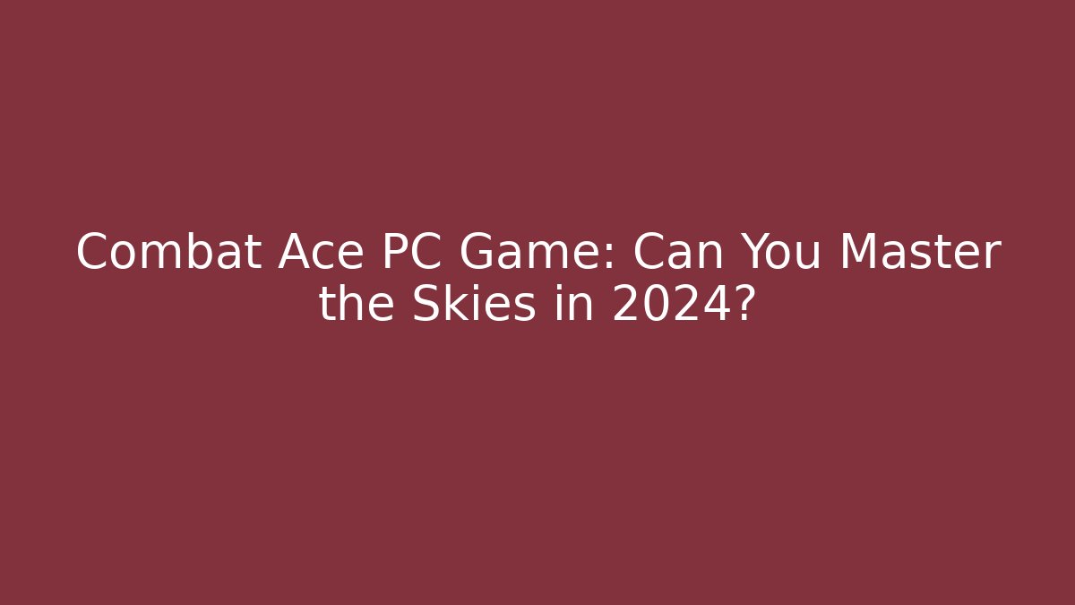 Combat Ace PC Game: Can You Master the Skies in 2024?