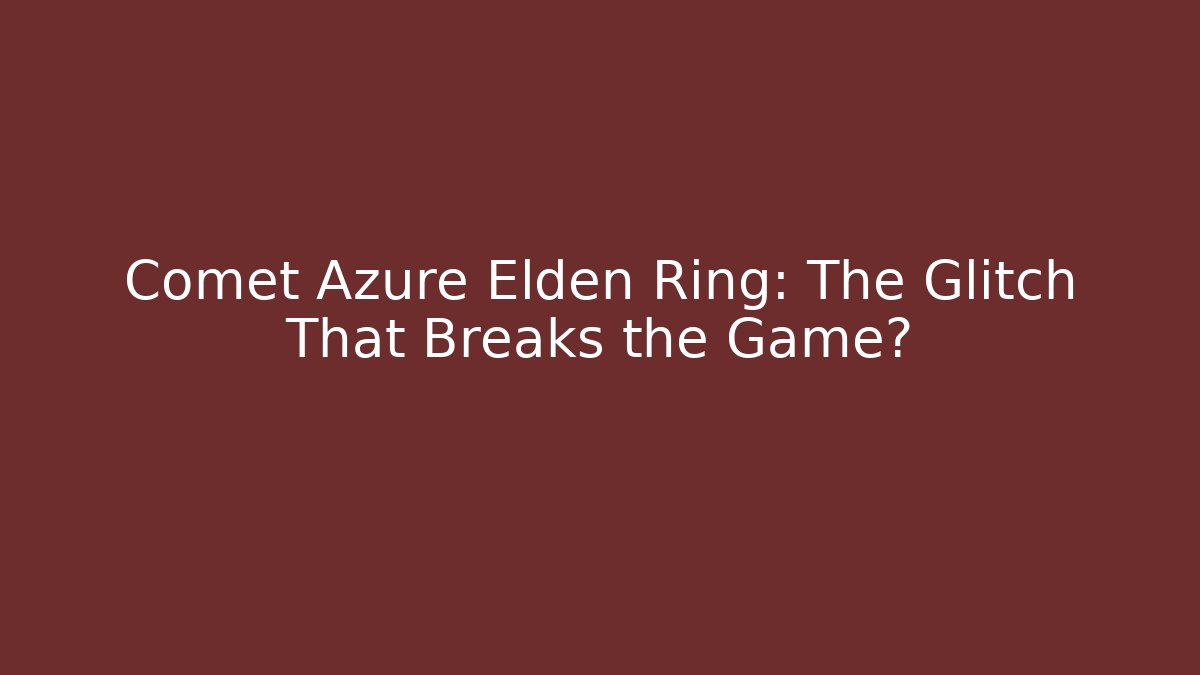 Comet Azure Elden Ring: The Glitch That Breaks the Game?