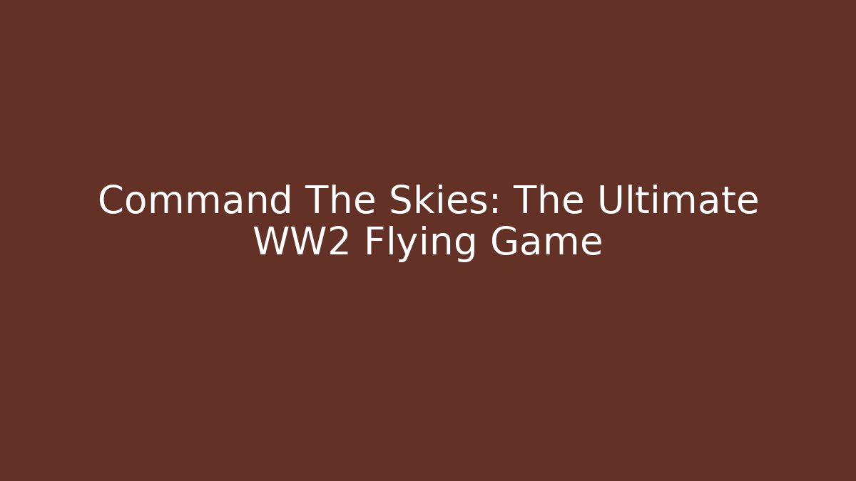 Command The Skies: The Ultimate WW2 Flying Game