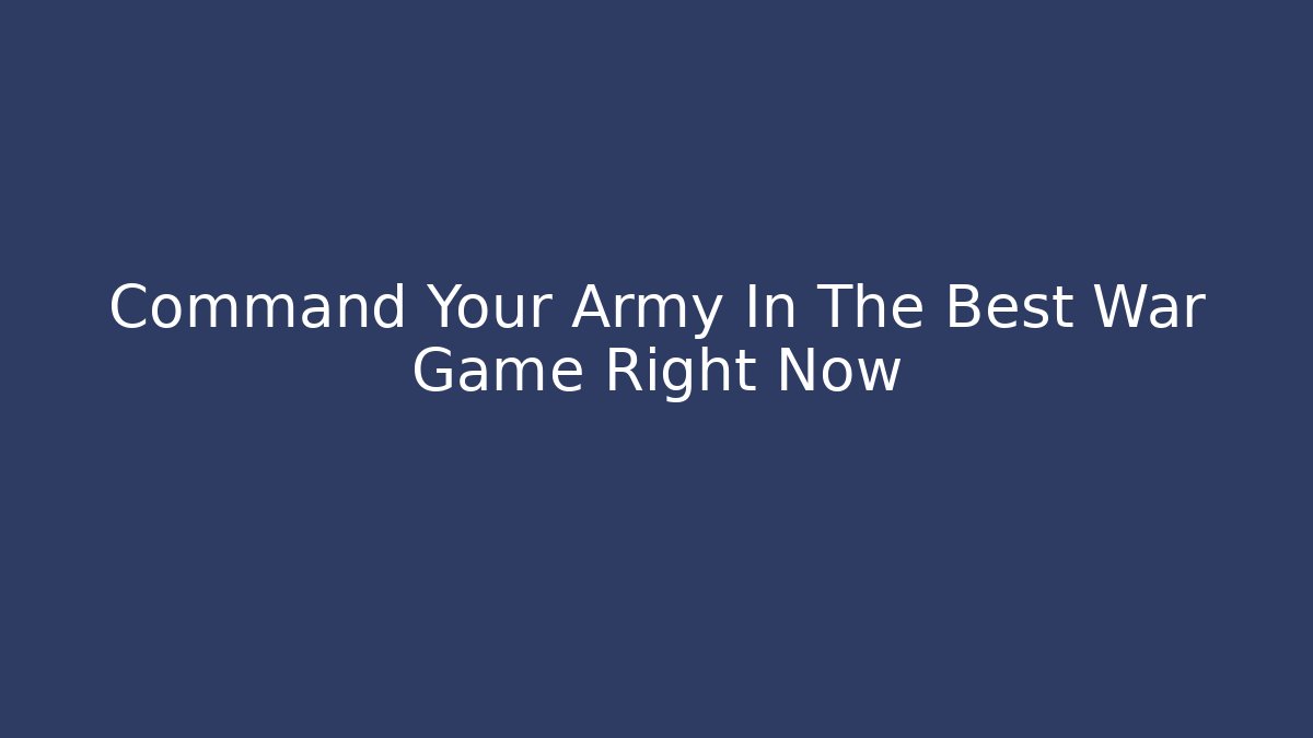 Command Your Army In The Best War Game Right Now