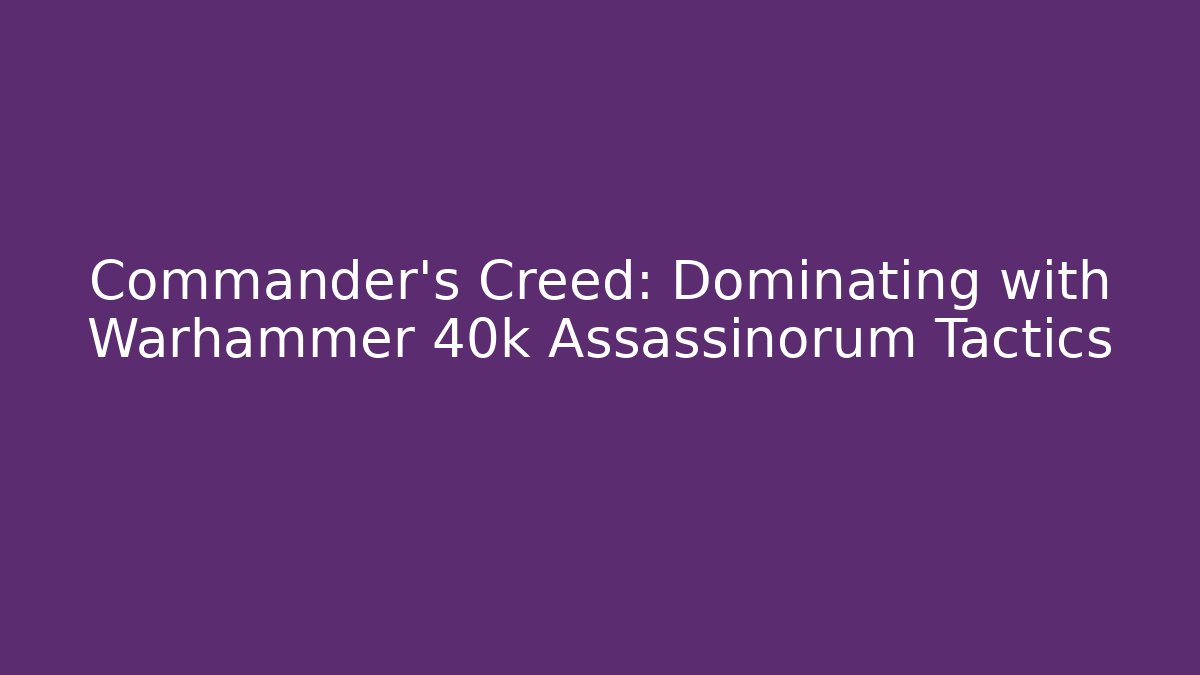 Commander's Creed: Dominating with Warhammer 40k Assassinorum Tactics - Create More Assets