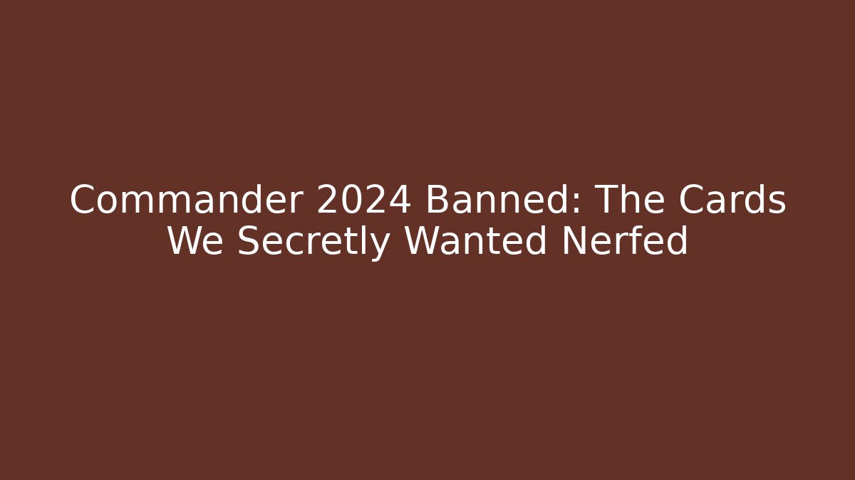Commander 2024 Banned: The Cards We Secretly Wanted Nerfed