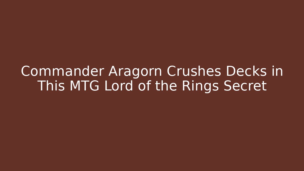 Commander Aragorn Crushes Decks in This MTG Lord of the Rings Secret