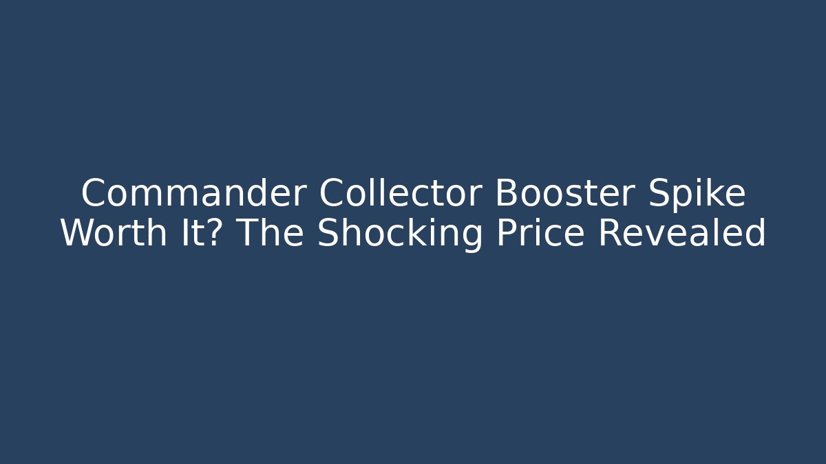 Commander Collector Booster Spike Worth It? The Shocking Price Revealed