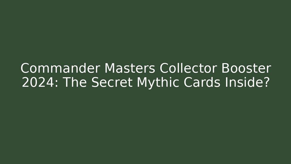Commander Masters Collector Booster 2024: The Secret Mythic Cards Inside?