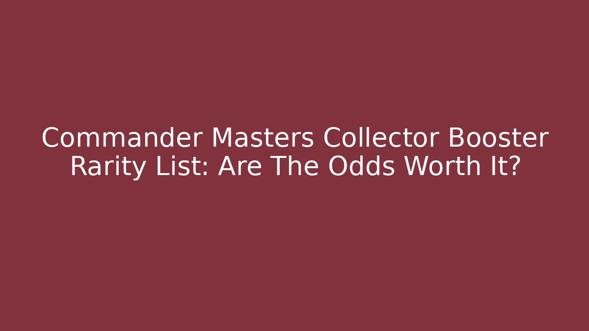 Commander Masters Collector Booster Rarity List: Are The Odds Worth It?