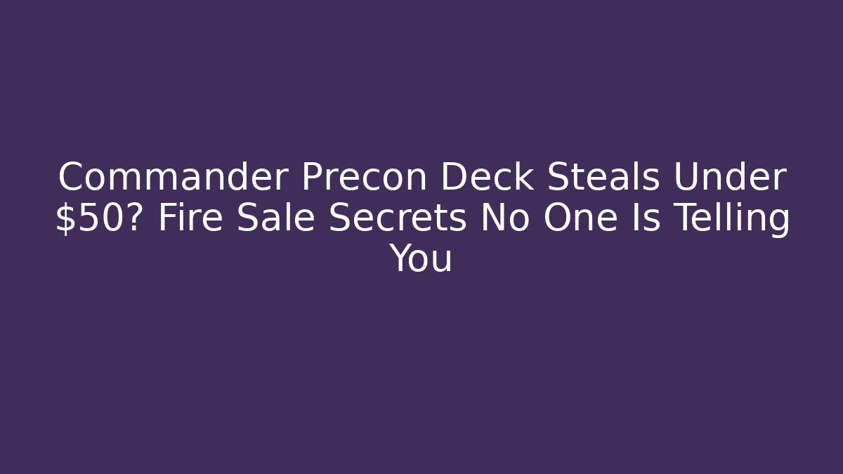 Commander Precon Deck Steals Under $50? Fire Sale Secrets No One Is Telling You