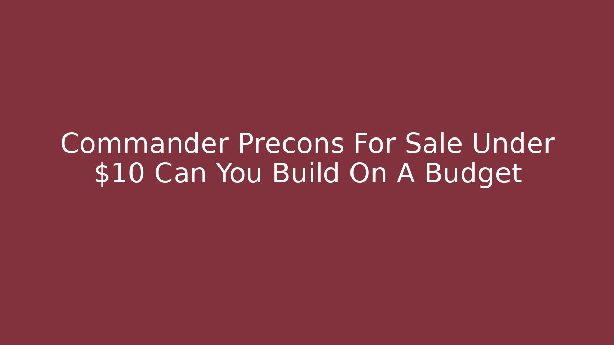 Commander Precons For Sale Under $10 Can You Build On A Budget