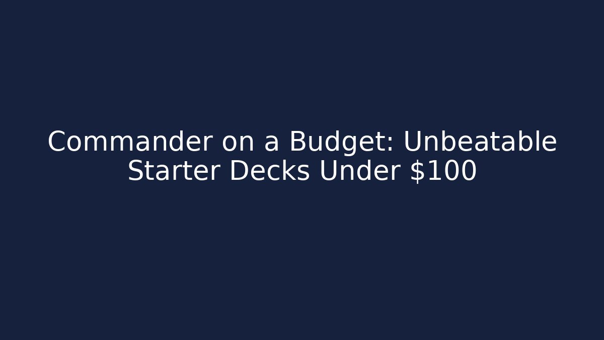 Commander on a Budget: Unbeatable Starter Decks Under $100