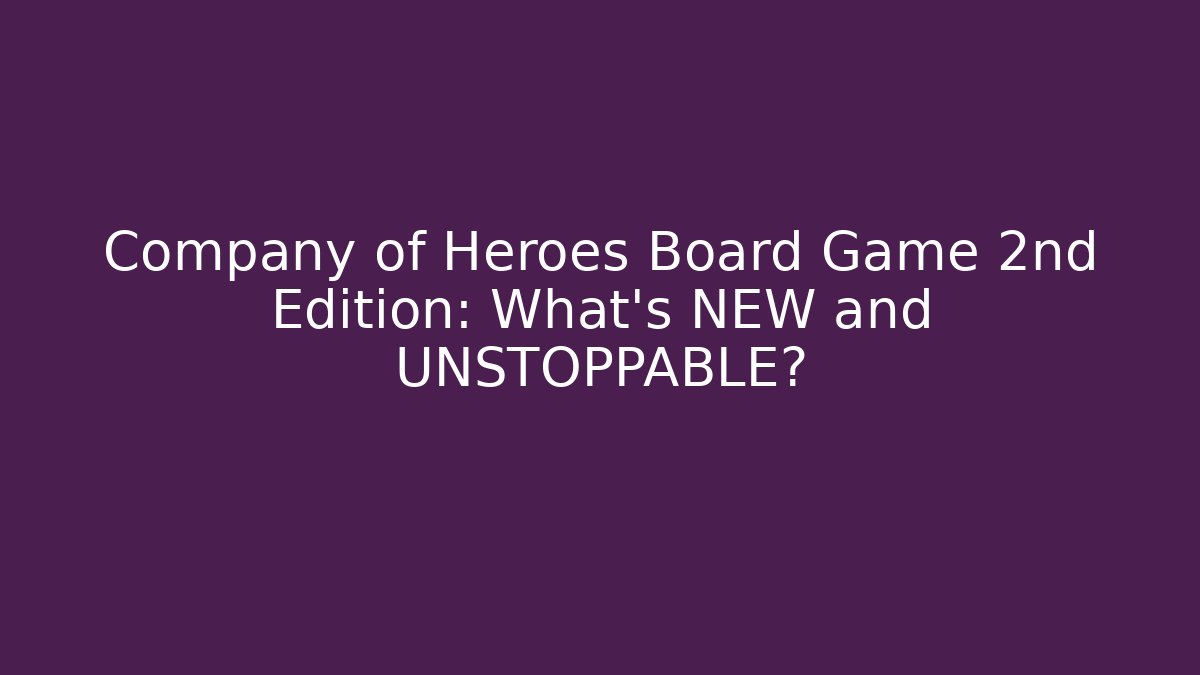 Company of Heroes Board Game 2nd Edition: What's NEW and UNSTOPPABLE?