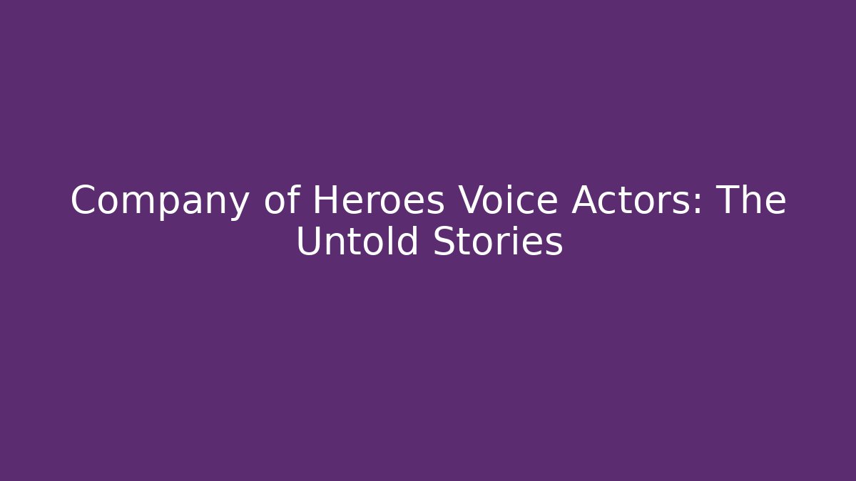 Company of Heroes Voice Actors: The Untold Stories