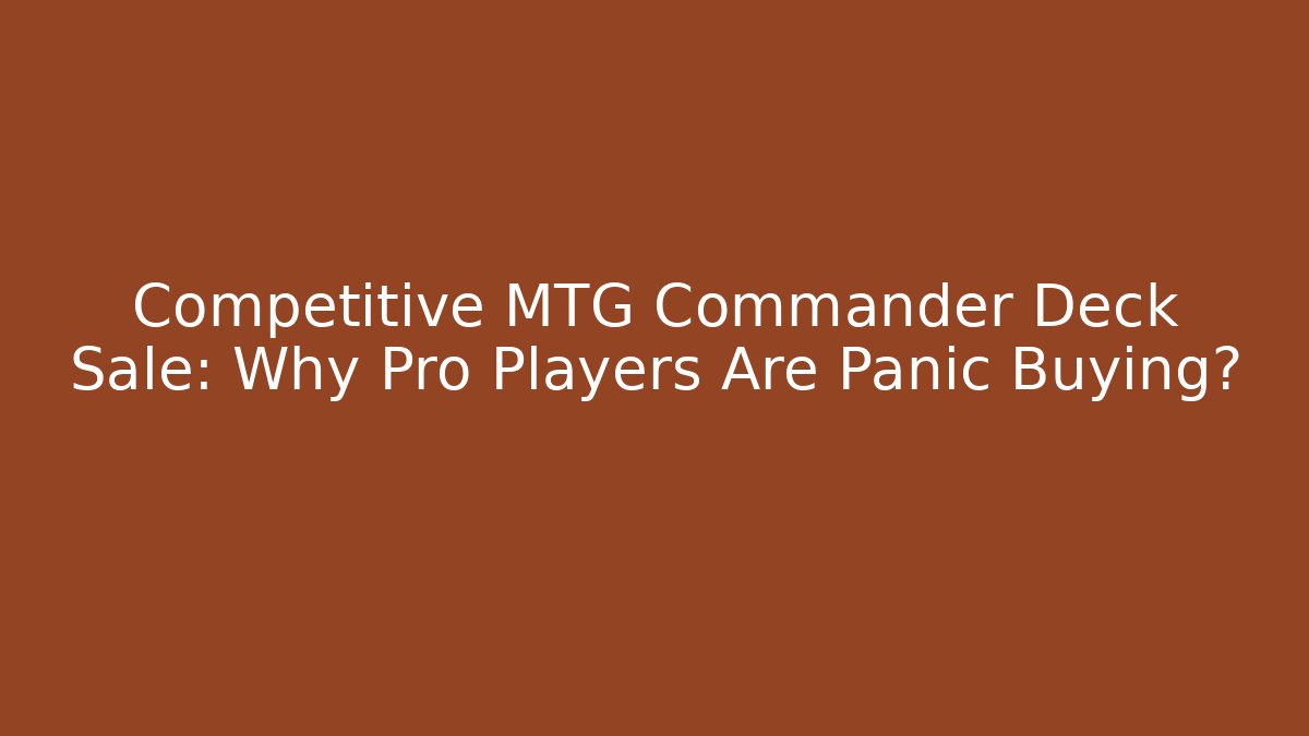 Competitive MTG Commander Deck Sale: Why Pro Players Are Panic Buying?