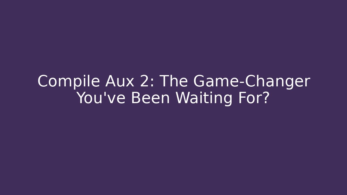 Compile Aux 2: The Game-Changer You've Been Waiting For?