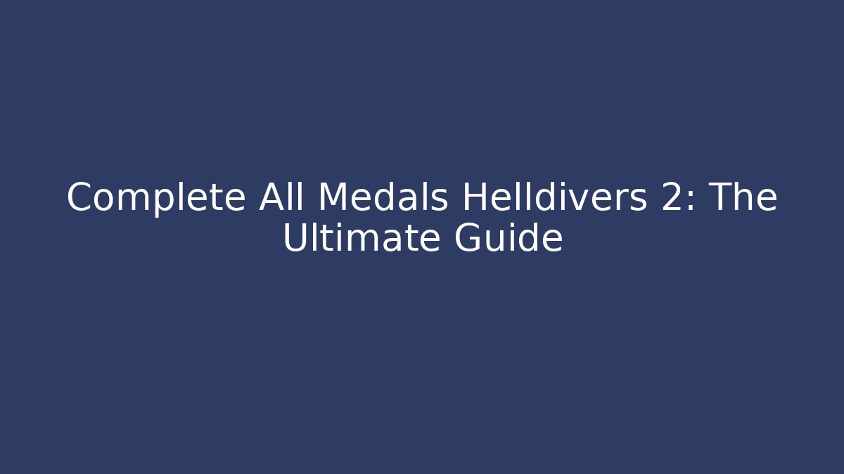 Complete All Medals Helldivers 2: The Ultimate Guide - Create More Assets