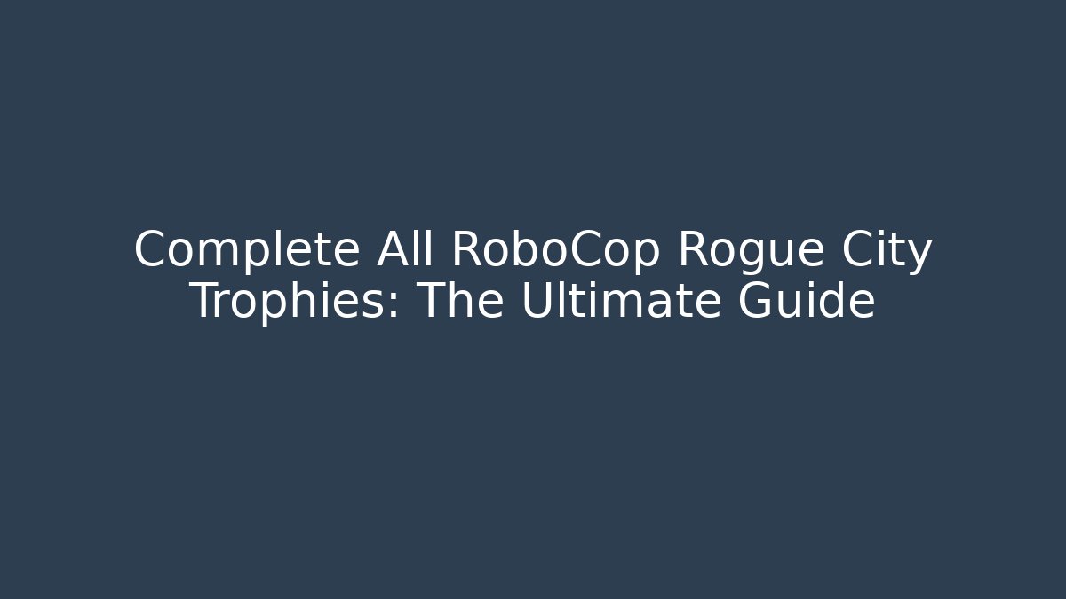 Complete All RoboCop Rogue City Trophies: The Ultimate Guide