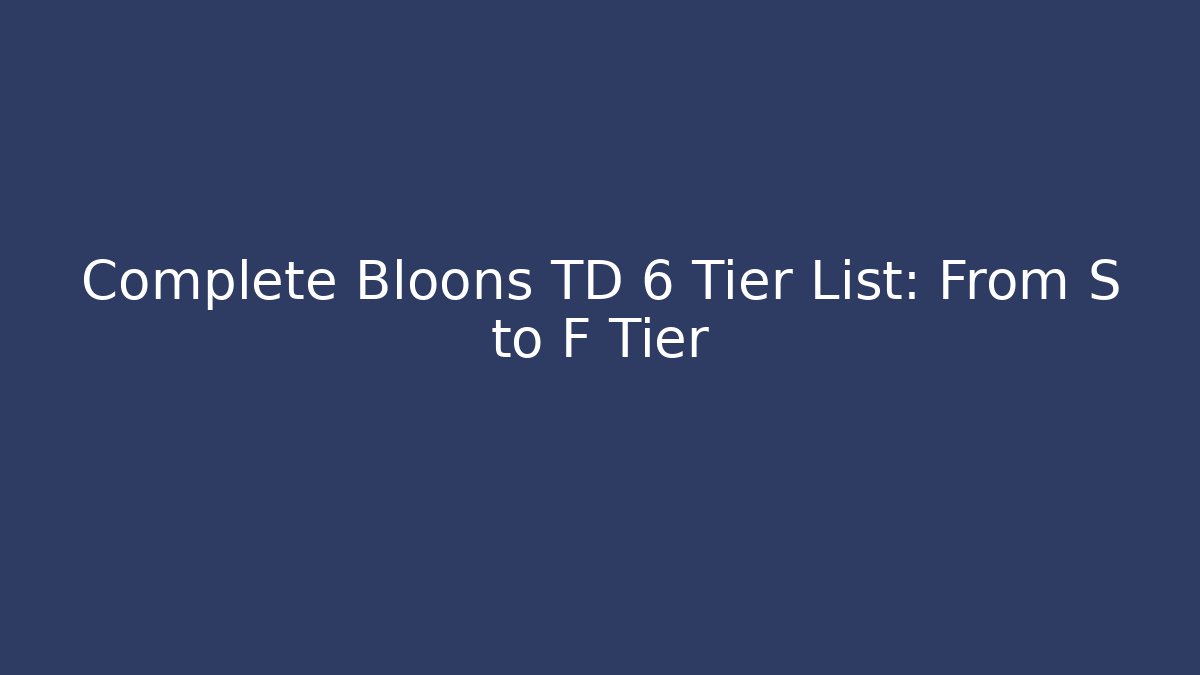Complete Bloons TD 6 Tier List: From S to F Tier