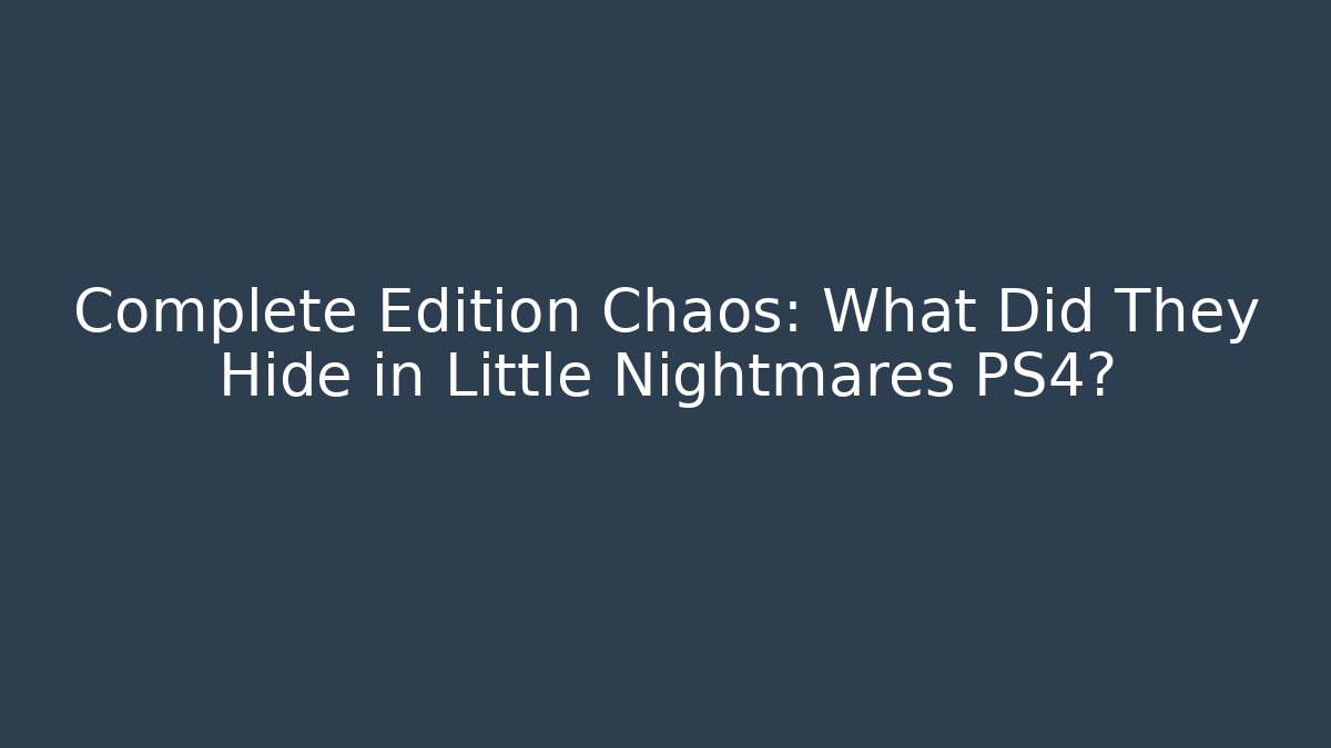 Complete Edition Chaos: What Did They Hide in Little Nightmares PS4?