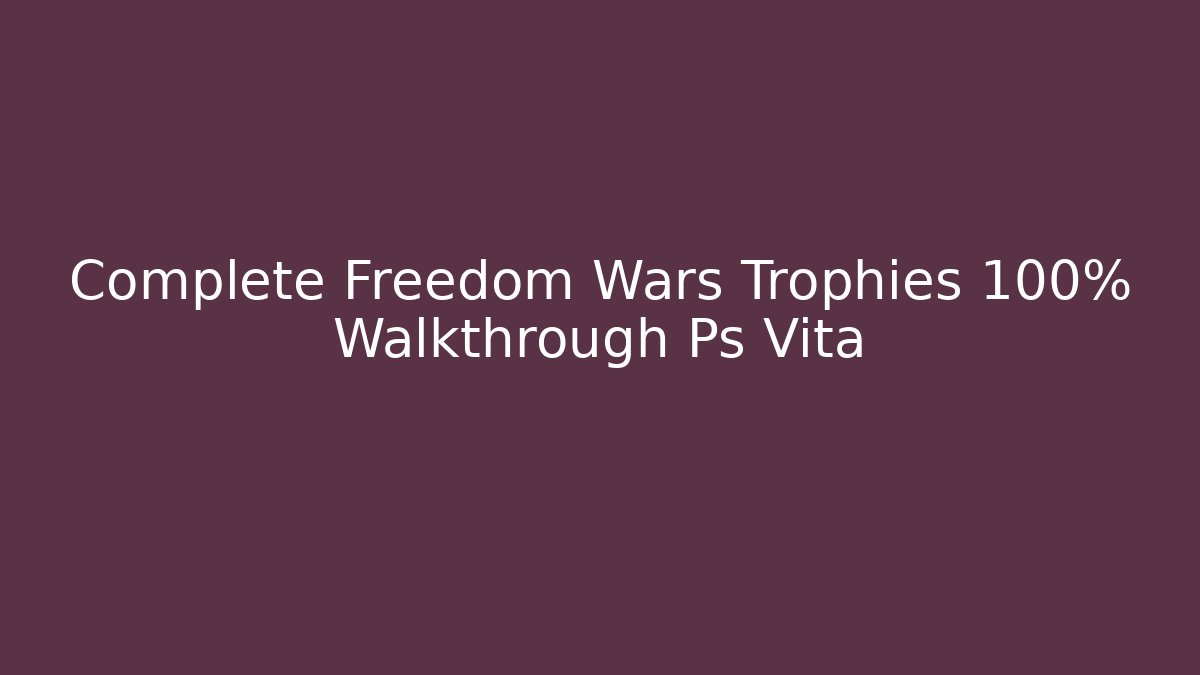 Complete Freedom Wars Trophies 100% Walkthrough Ps Vita