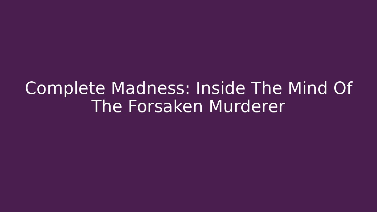 Complete Madness: Inside The Mind Of The Forsaken Murderer