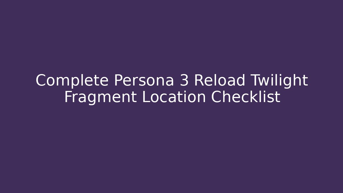 Complete Persona 3 Reload Twilight Fragment Location Checklist