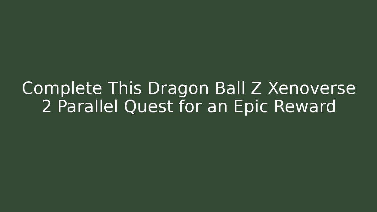 Complete This Dragon Ball Z Xenoverse 2 Parallel Quest for an Epic Reward