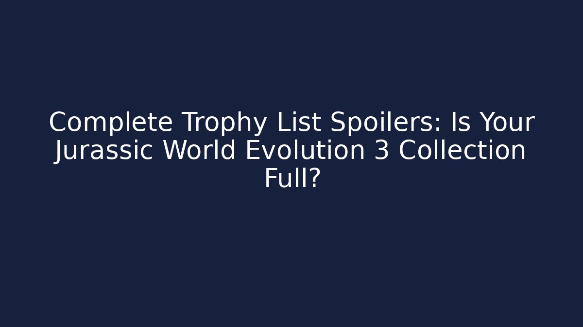 Complete Trophy List Spoilers: Is Your Jurassic World Evolution 3 Collection Full?