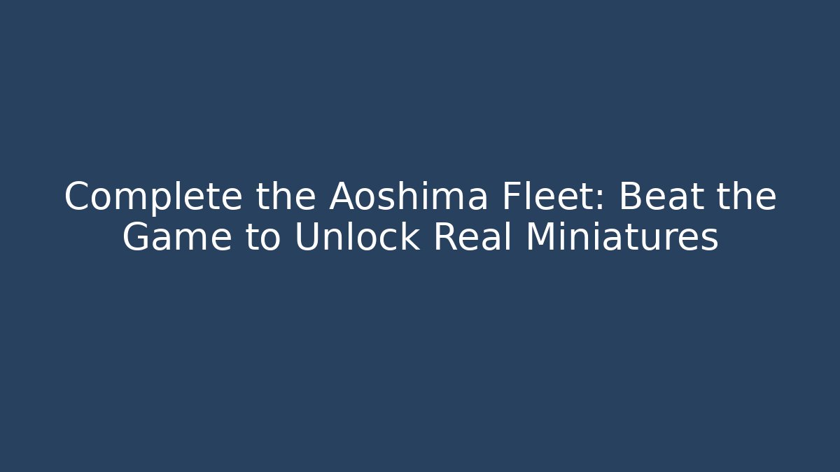 Complete the Aoshima Fleet: Beat the Game to Unlock Real Miniatures